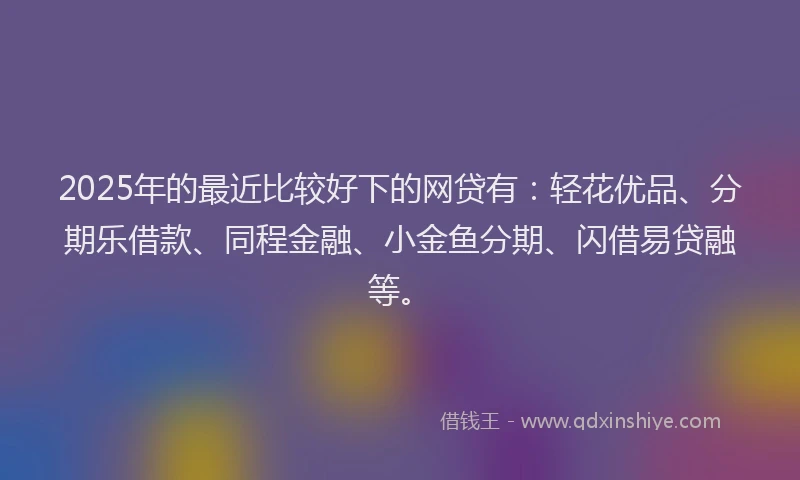 2025年的最近比较好下的网贷有：轻花优品、分期乐借款、同程金融、小金鱼分期、闪借易贷融等。