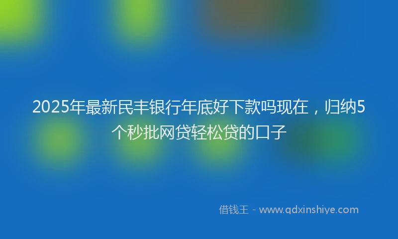 2025年最新民丰银行年底好下款吗现在，归纳5个秒批网贷轻松贷的口子