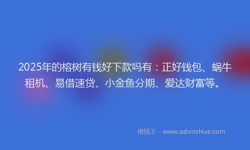 2025年的榕树有钱好下款吗有：正好钱包、蜗牛租机、易借速贷、小金鱼分期、爱达财富等。