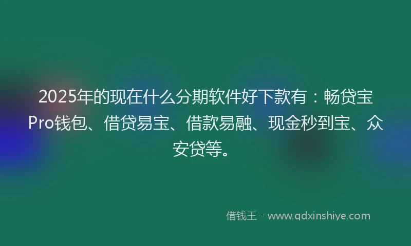 2025年的现在什么分期软件好下款有：畅贷宝Pro钱包、借贷易宝、借款易融、现金秒到宝、众安贷等。