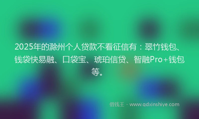 2025年的滁州个人贷款不看征信有：翠竹钱包、钱袋快易融、口袋宝、琥珀信贷、智融Pro+钱包等。