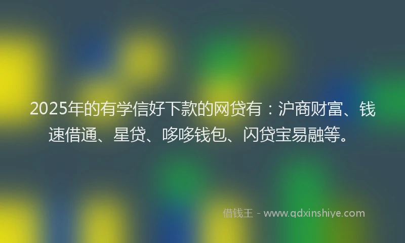 2025年的有学信好下款的网贷有：沪商财富、钱速借通、星贷、哆哆钱包、闪贷宝易融等。