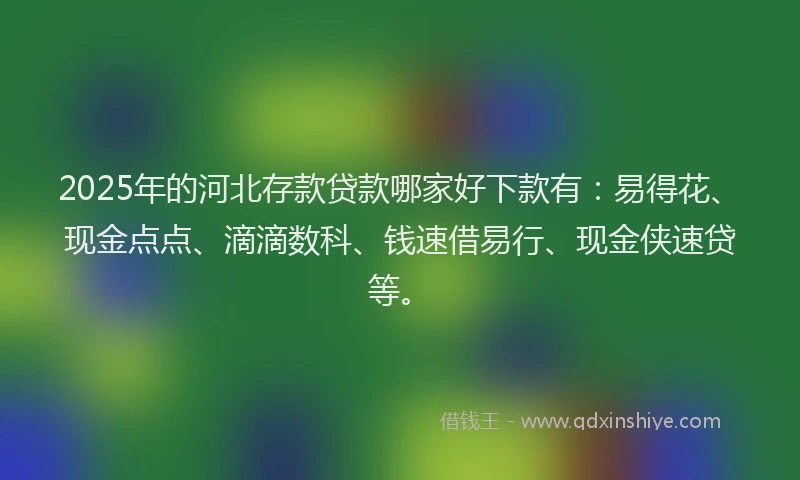 2025年的河北存款贷款哪家好下款有：易得花、现金点点、滴滴数科、钱速借易行、现金侠速贷等。