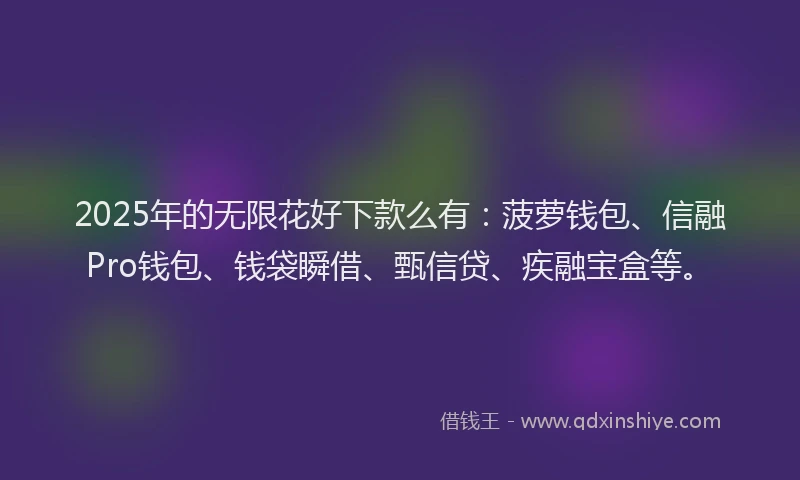 2025年的无限花好下款么有：菠萝钱包、信融Pro钱包、钱袋瞬借、甄信贷、疾融宝盒等。