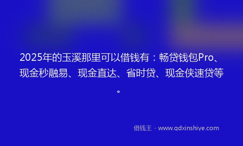 2025年的玉溪那里可以借钱有：畅贷钱包Pro、现金秒融易、现金直达、省时贷、现金侠速贷等。
