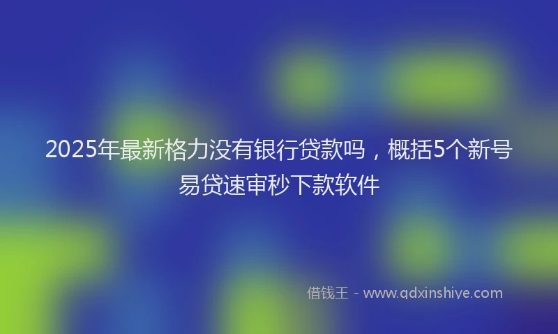 2025年最新格力没有银行贷款吗，概括5个新号易贷速审秒下款软件