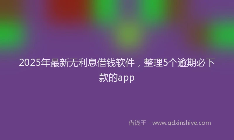 2025年最新无利息借钱软件，整理5个逾期必下款的app