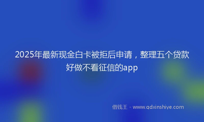 2025年最新现金白卡被拒后申请，整理五个贷款好做不看征信的app