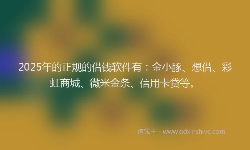 2025年的正规的借钱软件有：金小豚、想借、彩虹商城、微米金条、信用卡贷等。