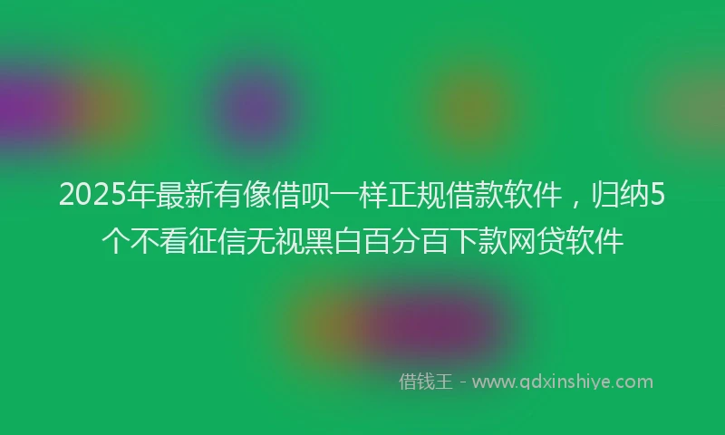 2025年最新有像借呗一样正规借款软件，归纳5个不看征信无视黑白百分百下款网贷软件