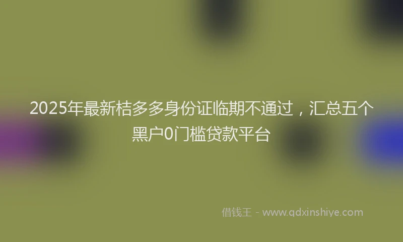 2025年最新桔多多身份证临期不通过，汇总五个黑户0门槛贷款平台