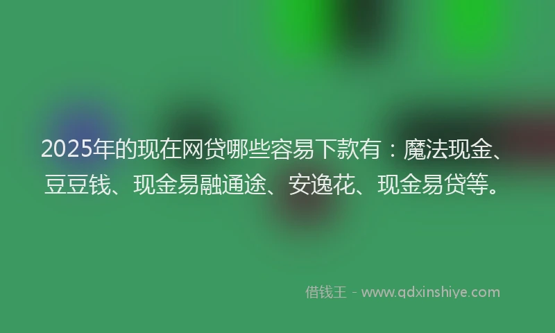 2025年的现在网贷哪些容易下款有：魔法现金、豆豆钱、现金易融通途、安逸花、现金易贷等。