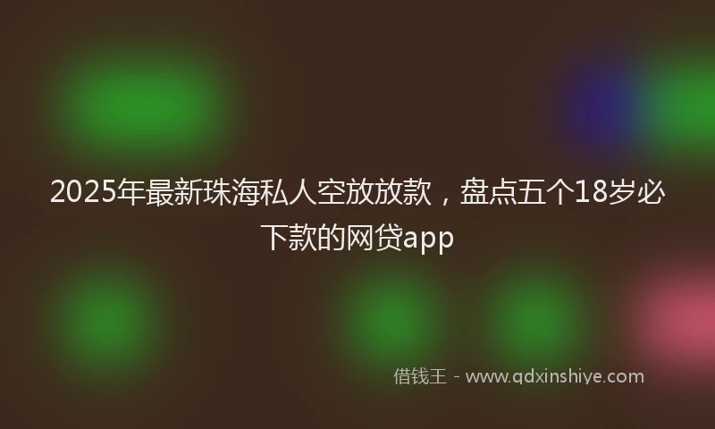 2025年最新珠海私人空放放款，盘点五个18岁必下款的网贷app