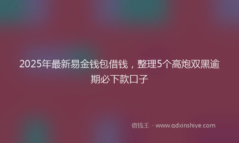 2025年最新易金钱包借钱，整理5个高炮双黑逾期必下款口子