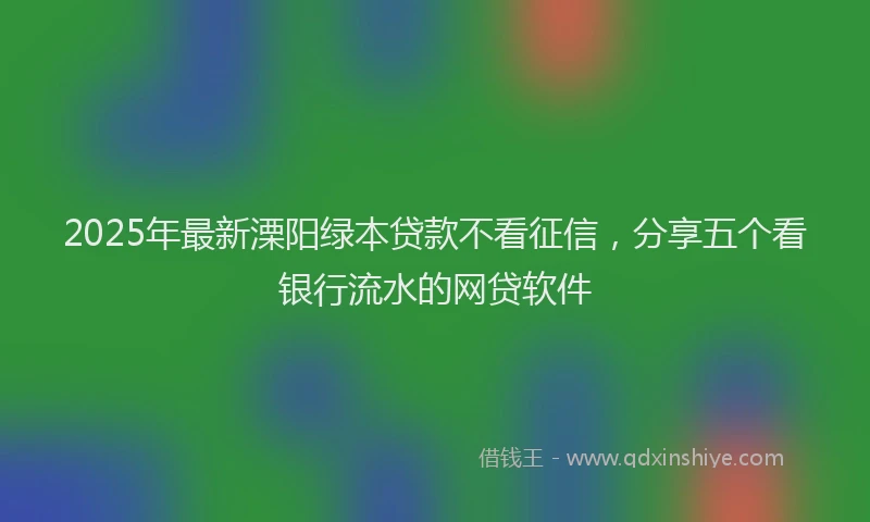 2025年最新溧阳绿本贷款不看征信，分享五个看银行流水的网贷软件