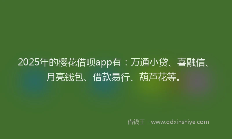 2025年的樱花借呗app有：万通小贷、喜融信、月亮钱包、借款易行、葫芦花等。