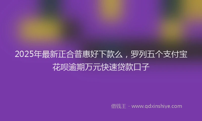 2025年最新正合普惠好下款么，罗列五个支付宝花呗逾期万元快速贷款口子
