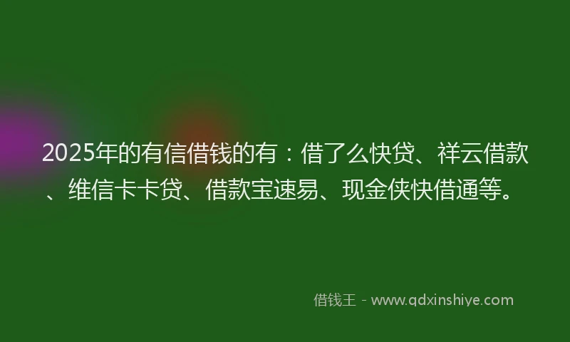 2025年的有信借钱的有：借了么快贷、祥云借款、维信卡卡贷、借款宝速易、现金侠快借通等。