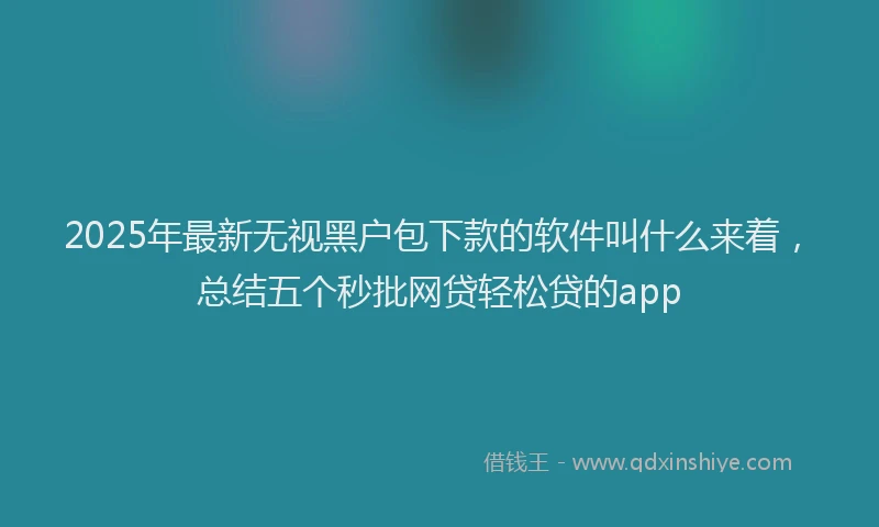 2025年最新无视黑户包下款的软件叫什么来着，总结五个秒批网贷轻松贷的app