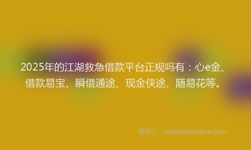 2025年的江湖救急借款平台正规吗有：心e金、借款易宝、瞬借通途、现金侠途、随易花等。