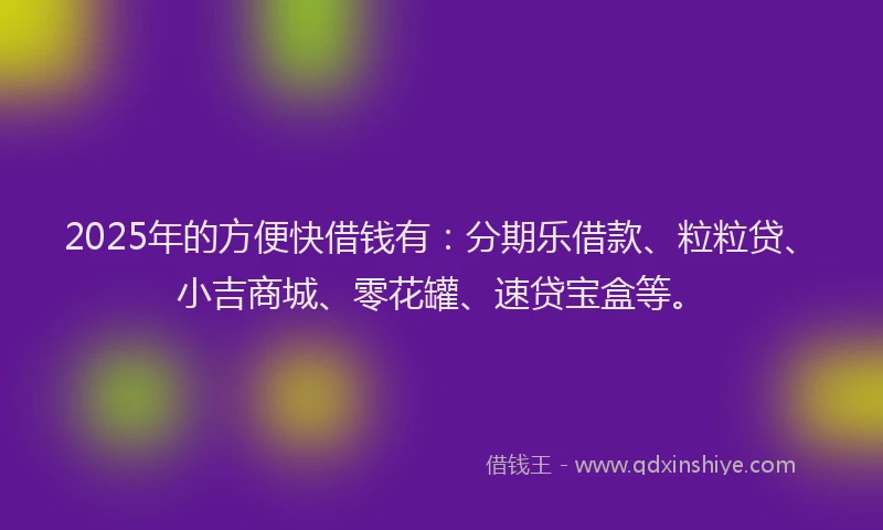 2025年的方便快借钱有：分期乐借款、粒粒贷、小吉商城、零花罐、速贷宝盒等。