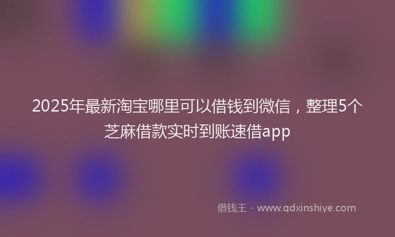 2025年最新淘宝哪里可以借钱到微信，整理5个芝麻借款实时到账速借app