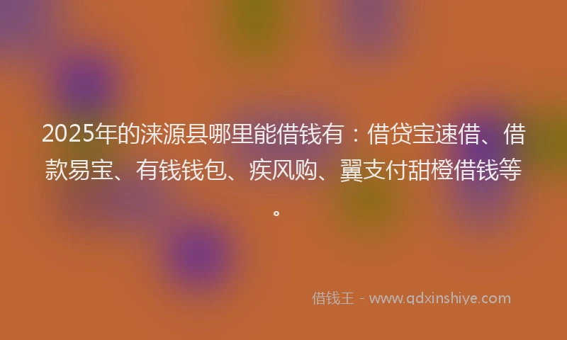 2025年的涞源县哪里能借钱有：借贷宝速借、借款易宝、有钱钱包、疾风购、翼支付甜橙借钱等。