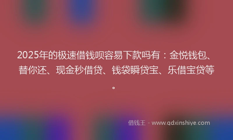 2025年的极速借钱呗容易下款吗有：金悦钱包、替你还、现金秒借贷、钱袋瞬贷宝、乐借宝贷等。
