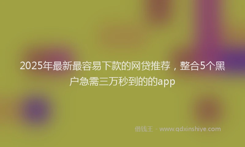 2025年最新最容易下款的网贷推荐，整合5个黑户急需三万秒到的的app