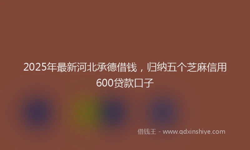 2025年最新河北承德借钱，归纳五个芝麻信用600贷款口子