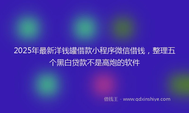 2025年最新洋钱罐借款小程序微信借钱，整理五个黑白贷款不是高炮的软件