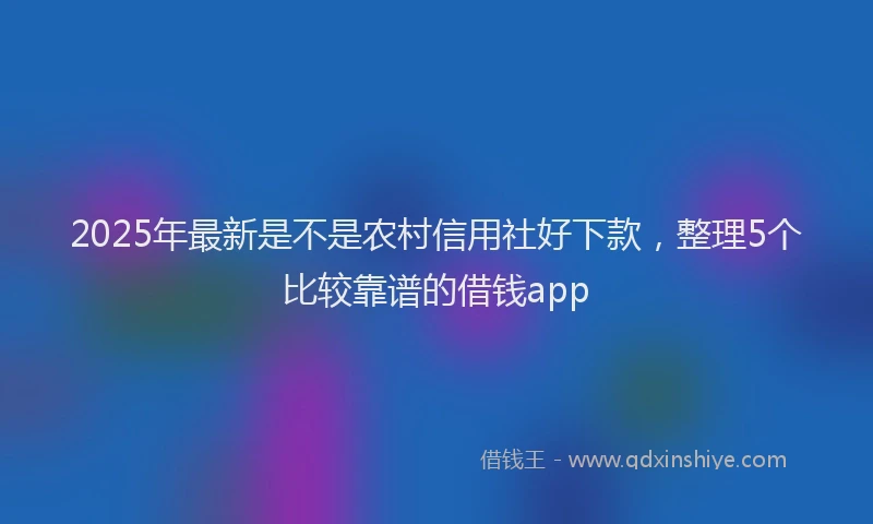 2025年最新是不是农村信用社好下款，整理5个比较靠谱的借钱app
