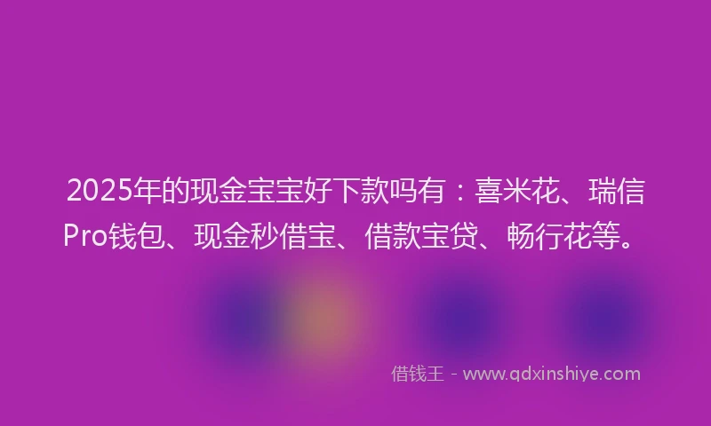 2025年的现金宝宝好下款吗有：喜米花、瑞信Pro钱包、现金秒借宝、借款宝贷、畅行花等。