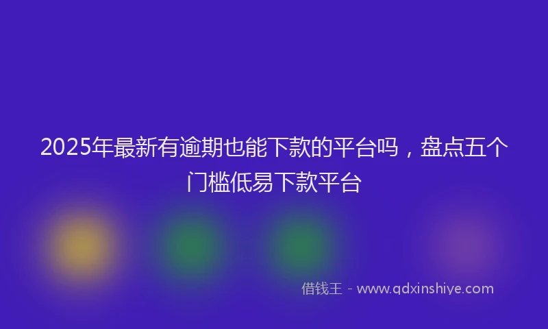 2025年最新有逾期也能下款的平台吗，盘点五个门槛低易下款平台
