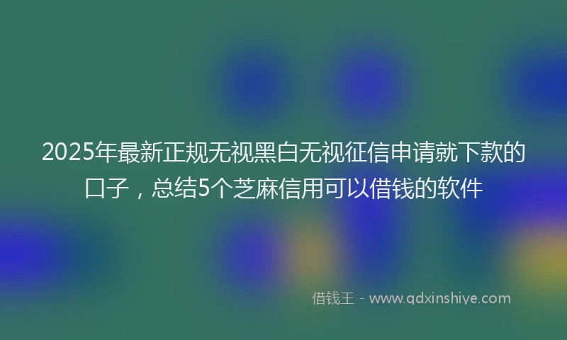 2025年最新正规无视黑白无视征信申请就下款的口子，总结5个芝麻信用可以借钱的软件