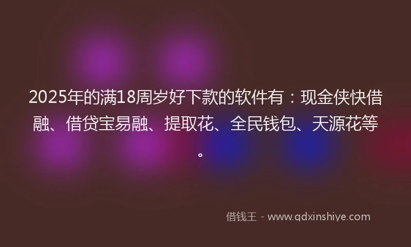 2025年的满18周岁好下款的软件有：现金侠快借融、借贷宝易融、提取花、全民钱包、天源花等。