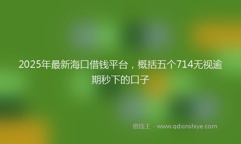 2025年最新海口借钱平台，概括五个714无视逾期秒下的口子