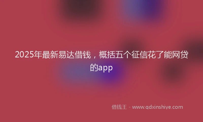 2025年最新易达借钱，概括五个征信花了能网贷的app
