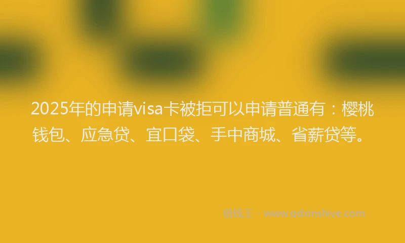 2025年的申请visa卡被拒可以申请普通有：樱桃钱包、应急贷、宜口袋、手中商城、省薪贷等。