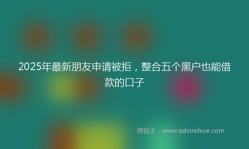 2025年最新朋友申请被拒，整合五个黑户也能借款的口子