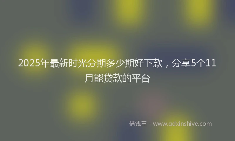 2025年最新时光分期多少期好下款，分享5个11月能贷款的平台