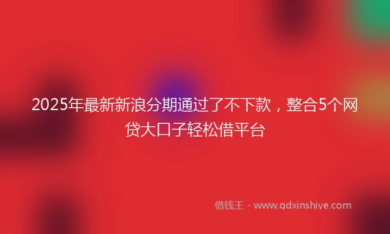 2025年最新新浪分期通过了不下款，整合5个网贷大口子轻松借平台