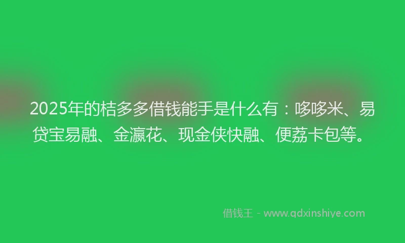 2025年的桔多多借钱能手是什么有：哆哆米、易贷宝易融、金瀛花、现金侠快融、便荔卡包等。