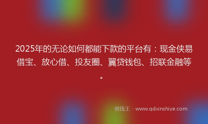 2025年的无论如何都能下款的平台有：现金侠易借宝、放心借、投友圈、翼贷钱包、招联金融等。