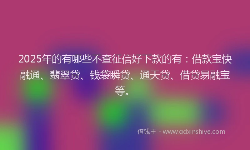 2025年的有哪些不查征信好下款的有：借款宝快融通、翡翠贷、钱袋瞬贷、通天贷、借贷易融宝等。