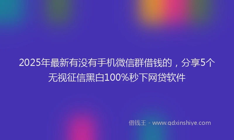 2025年最新有没有手机微信群借钱的，分享5个无视征信黑白100%秒下网贷软件