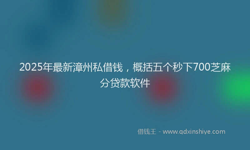 2025年最新漳州私借钱，概括五个秒下700芝麻分贷款软件