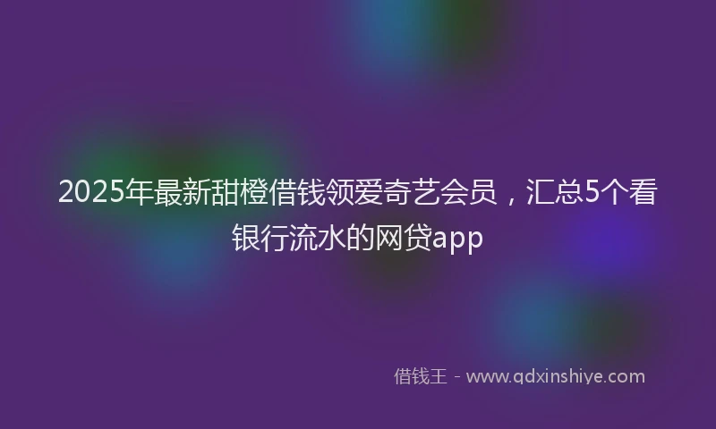 2025年最新甜橙借钱领爱奇艺会员，汇总5个看银行流水的网贷app