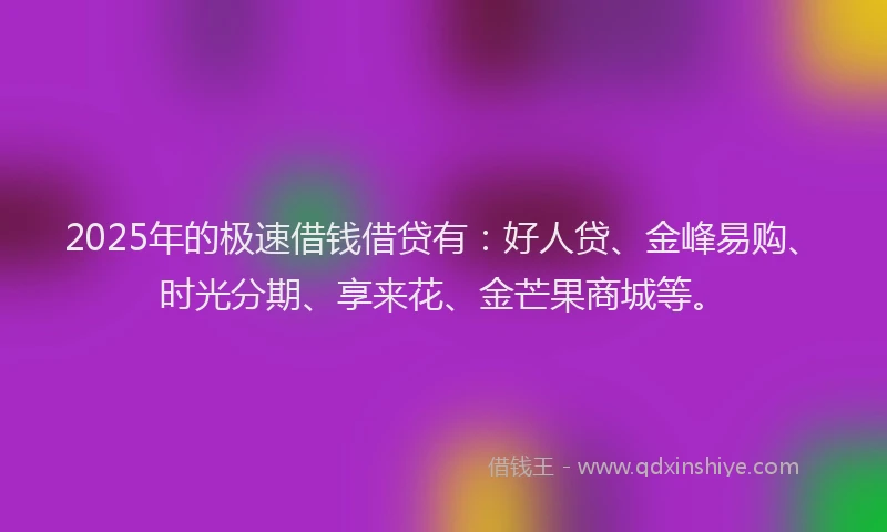 2025年的极速借钱借贷有：好人贷、金峰易购、时光分期、享来花、金芒果商城等。