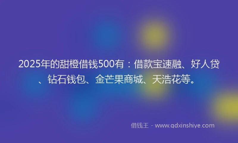 2025年的甜橙借钱500有：借款宝速融、好人贷、钻石钱包、金芒果商城、天浩花等。